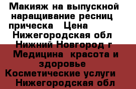 Макияж на выпускной, наращивание ресниц , прическа › Цена ­ 1 000 - Нижегородская обл., Нижний Новгород г. Медицина, красота и здоровье » Косметические услуги   . Нижегородская обл.